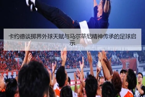 卡约德谈掷界外球天赋与马尔蒂尼精神传承的足球启示